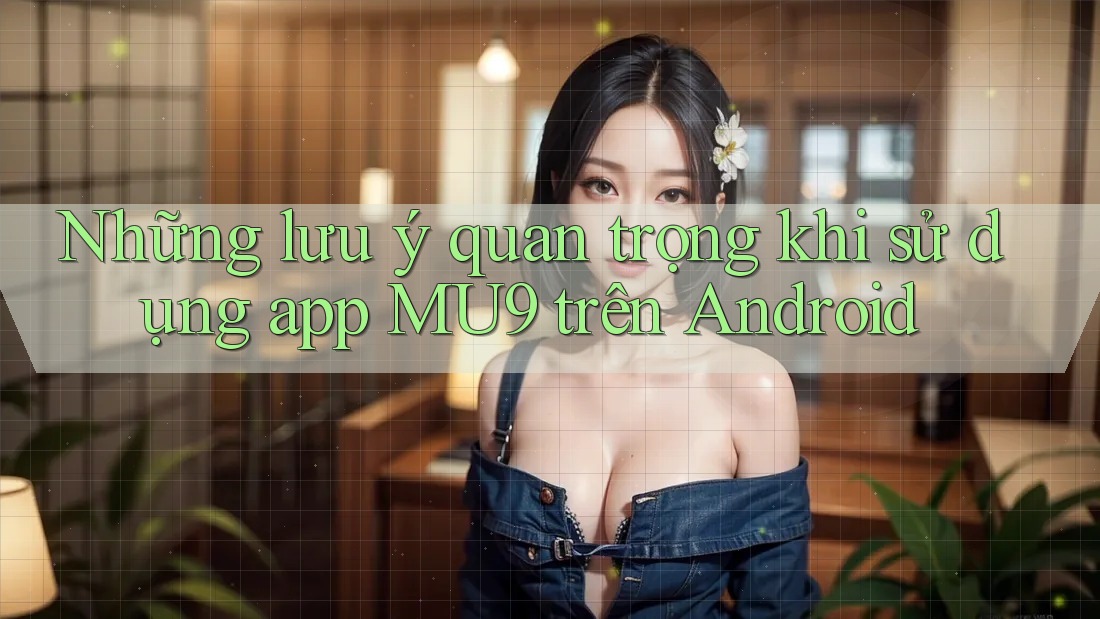 Những lưu ý quan trọng khi sử dụng app MU9 trên Android Những lưu ý quan trọng khi sử dụng app MU9 trên Android