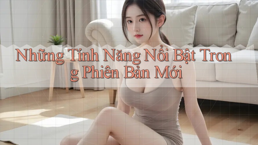 Những Tính Năng Nổi Bật Trong Phiên Bản Mới