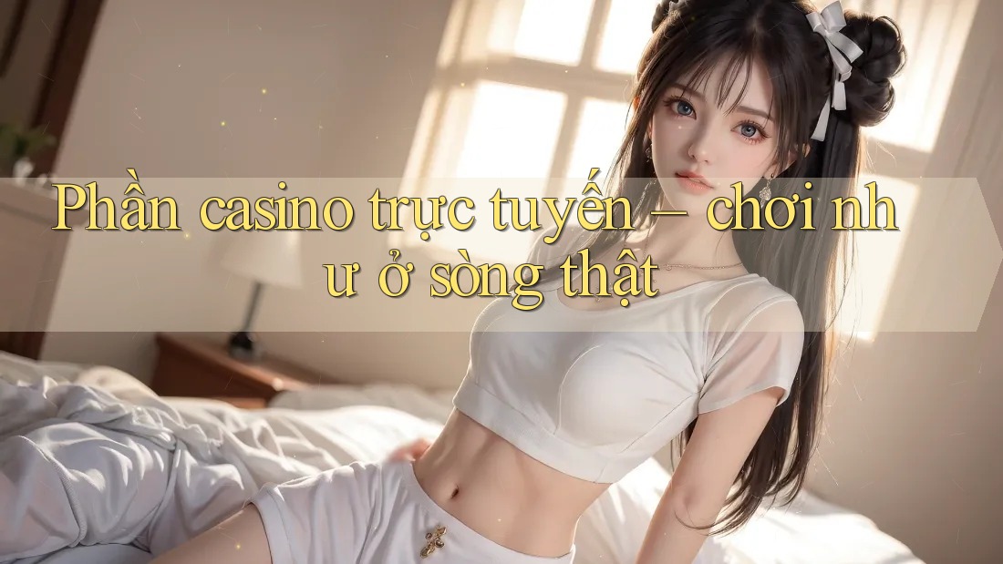 Phần casino trực tuyến – chơi như ở sòng thật