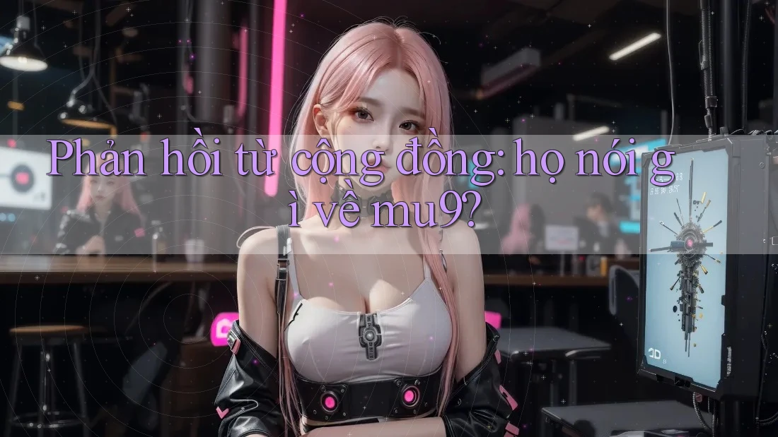 Phản hồi từ cộng đồng: họ nói gì về mu9? Phản hồi từ cộng đồng: họ nói gì về mu9?
