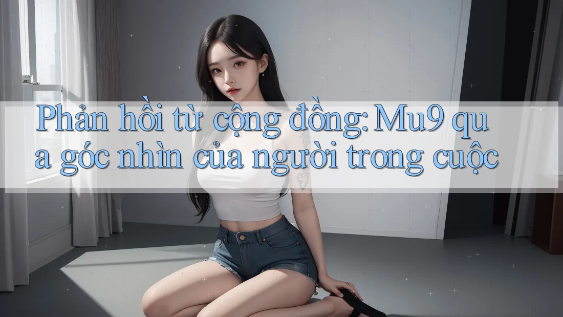 Phản hồi từ cộng đồng: Mu9 qua góc nhìn của người trong cuộc Phản hồi từ cộng đồng: Mu9 qua góc nhìn của người trong cuộc