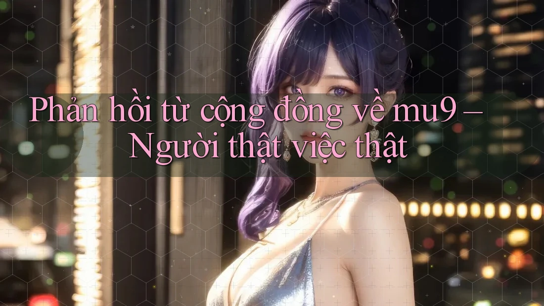Phản hồi từ cộng đồng về mu9 – Người thật việc thật Phản hồi từ cộng đồng về mu9 – Người thật việc thật