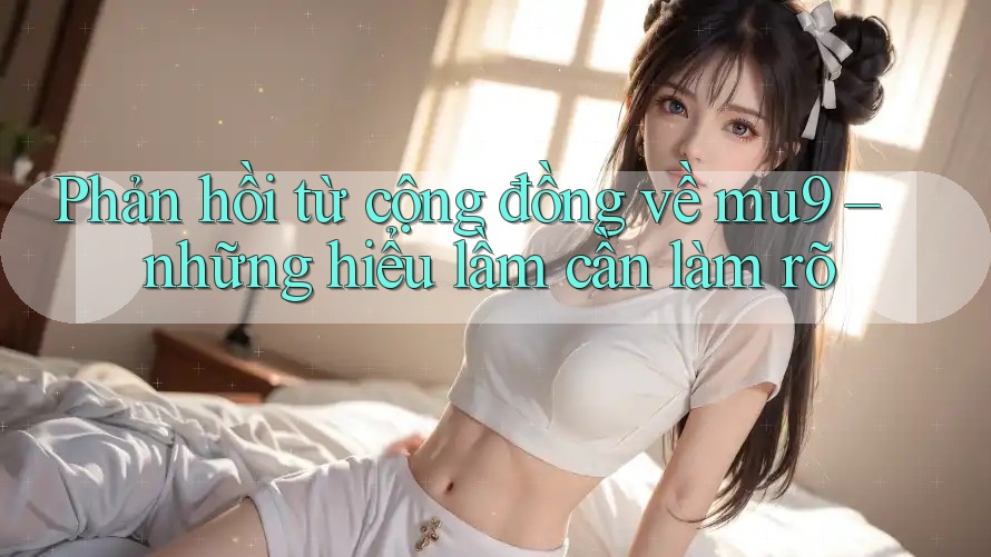 Phản hồi từ cộng đồng về mu9 – những hiểu lầm cần làm rõ Phản hồi từ cộng đồng về mu9 – những hiểu lầm cần làm rõ