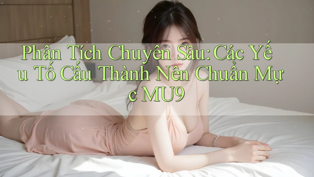 Phân Tích Chuyên Sâu: Các Yếu Tố Cấu Thành Nên Chuẩn Mực MU9