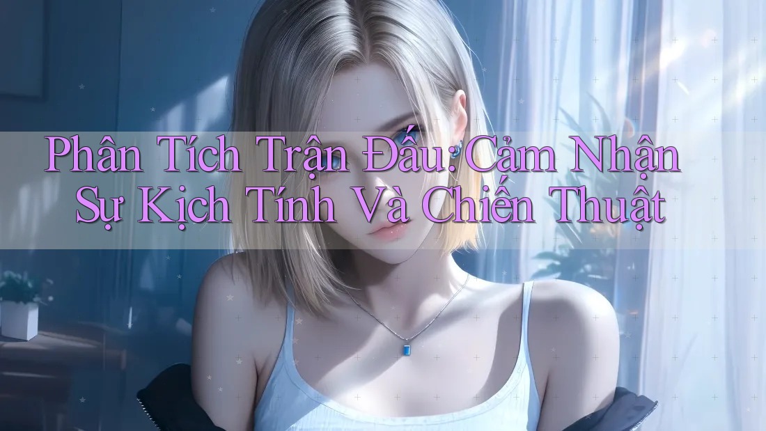 Phân Tích Trận Đấu: Cảm Nhận Sự Kịch Tính Và Chiến Thuật Phân Tích Trận Đấu: Cảm Nhận Sự Kịch Tính Và Chiến Thuật