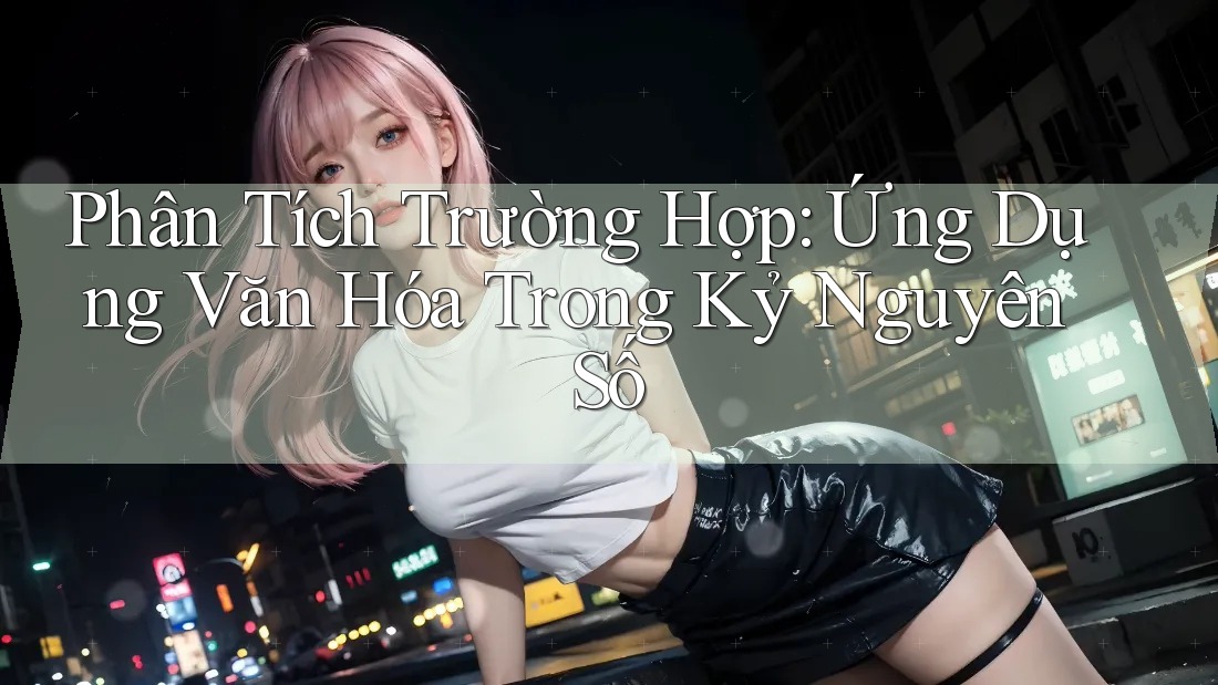 Phân Tích Trường Hợp: Ứng Dụng Văn Hóa Trong Kỷ Nguyên Số