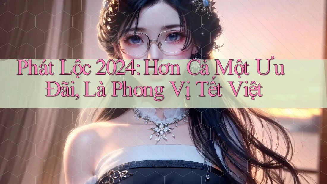 Phát Lộc 2024: Hơn Cả Một Ưu Đãi, Là Phong Vị Tết Việt