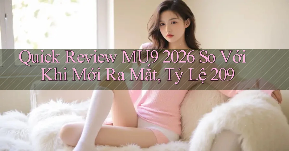 quick review mu9 2026   so với khi mới ra mắt, tỷ lệ 209
