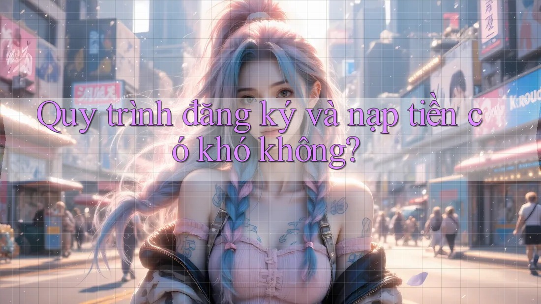 Quy trình đăng ký và nạp tiền có khó không?