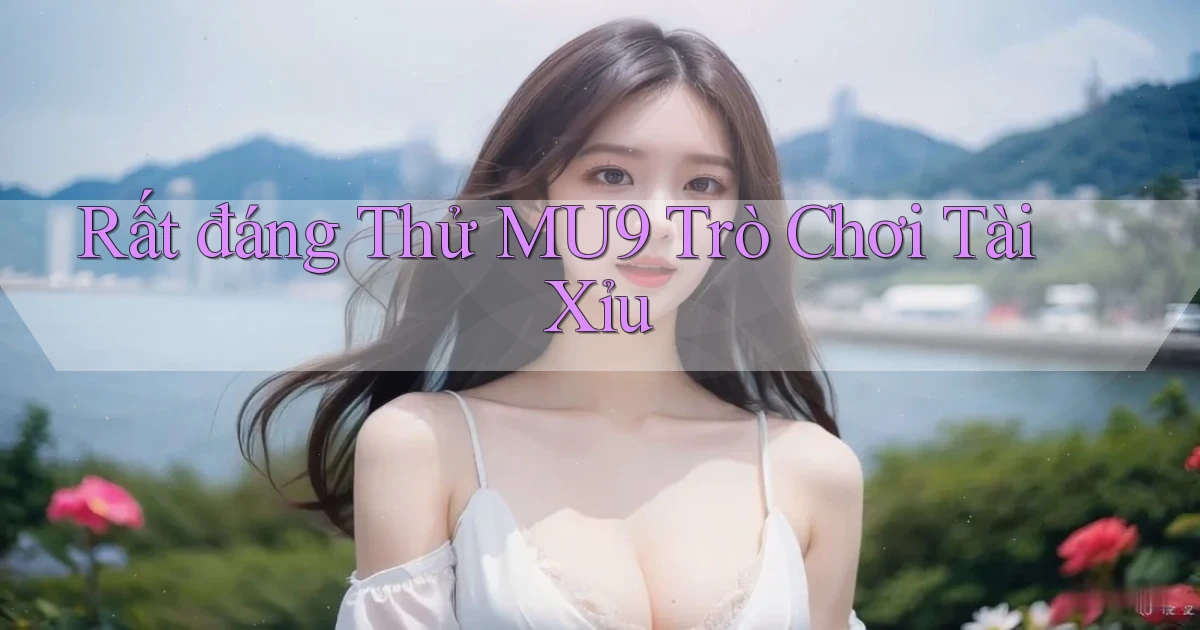 rất đáng thử mu9 trò chơi tài xỉu