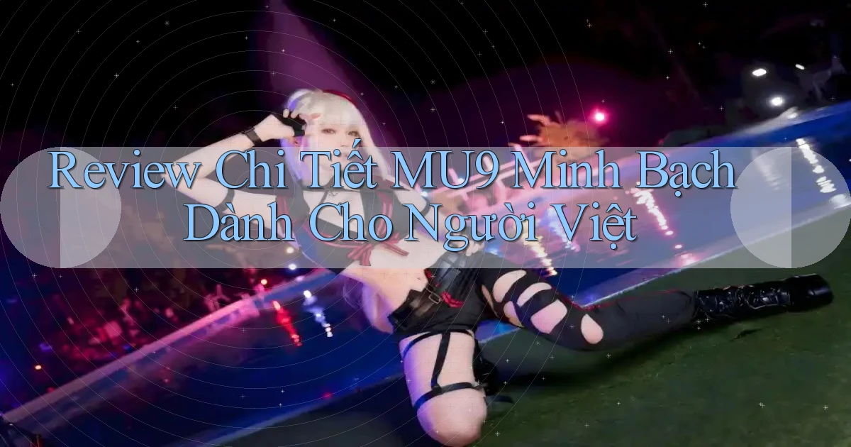 review chi tiết mu9 minh bạch dành cho người việt