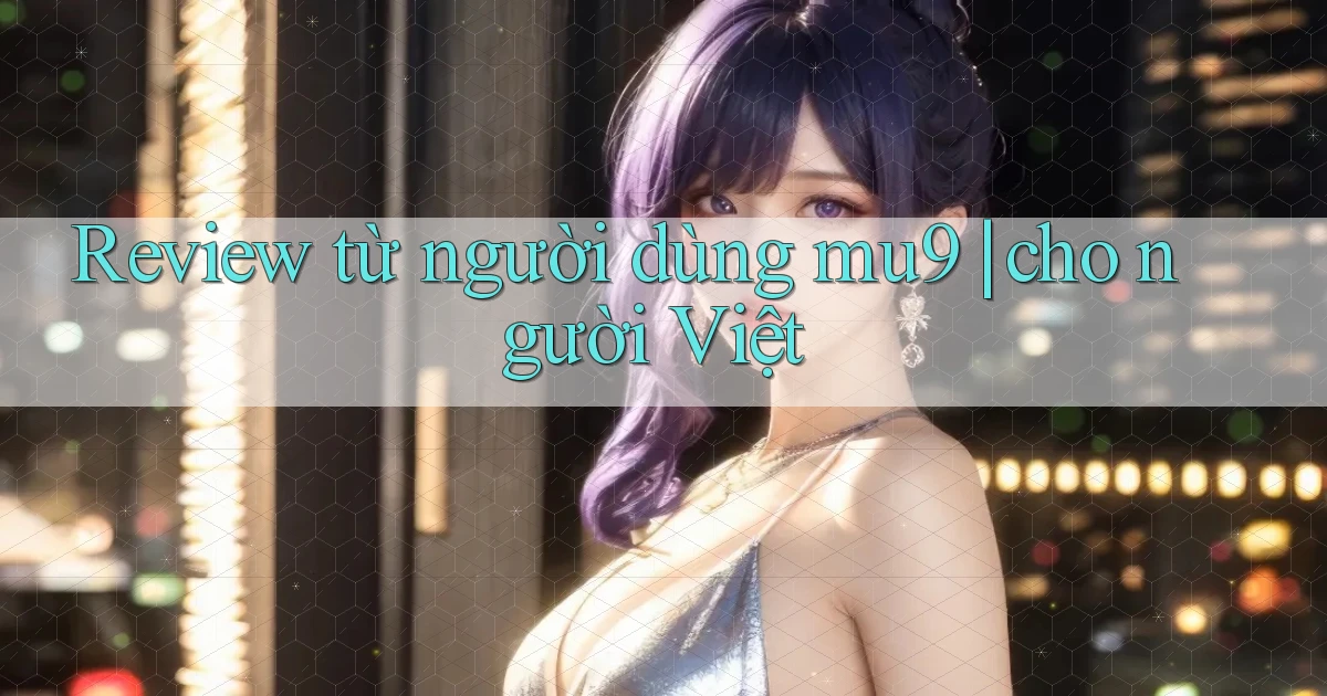 Review từ người dùng mu9 cho người Việt