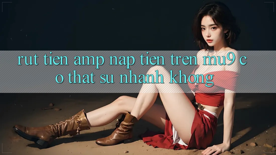 Rút tiền & nạp tiền trên MU9 có thật sự nhanh không? Rút tiền & nạp tiền trên MU9 có thật sự nhanh không?