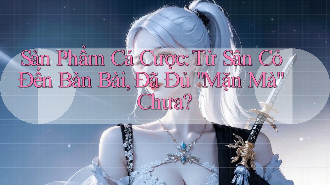 Sản Phẩm Cá Cược: Từ Sân Cỏ Đến Bàn Bài, Đã Đủ “Mặn Mà” Chưa?