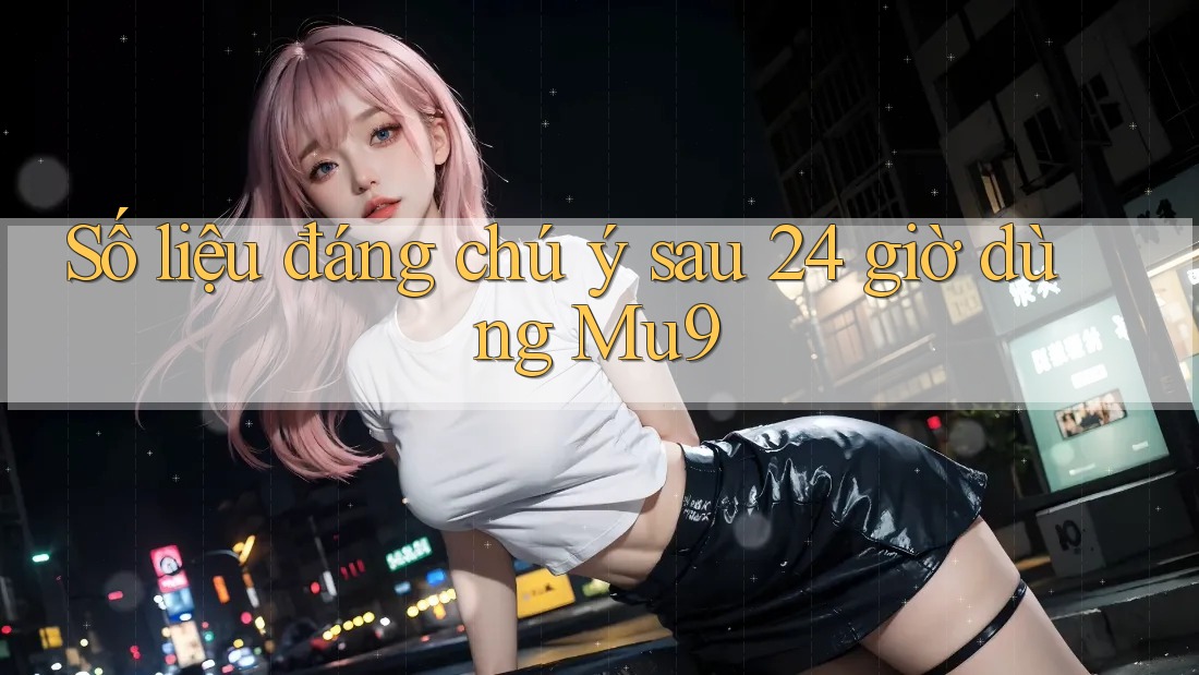 Số liệu đáng chú ý sau 24 giờ dùng Mu9 Số liệu đáng chú ý sau 24 giờ dùng Mu9