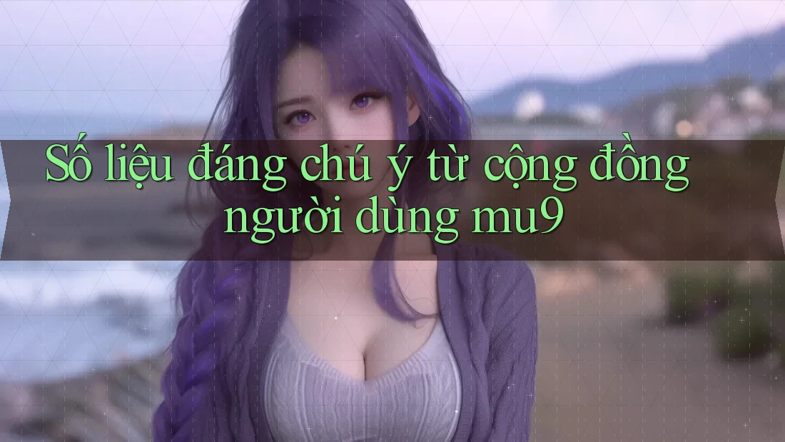 Số liệu đáng chú ý từ cộng đồng người dùng mu9