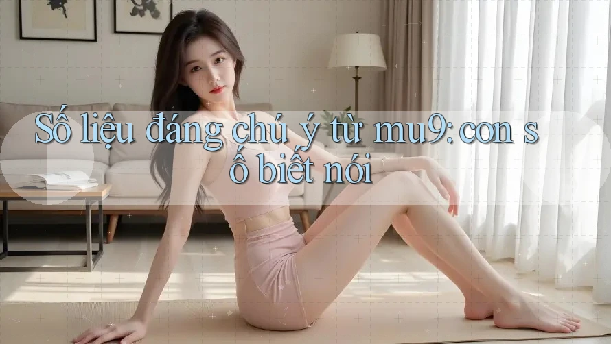 Số liệu đáng chú ý từ mu9: con số biết nói