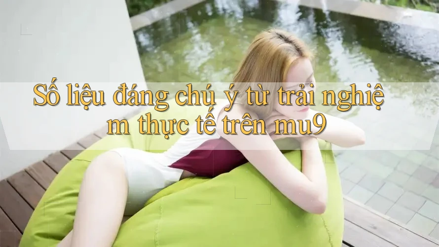 Số liệu đáng chú ý từ trải nghiệm thực tế trên mu9 Số liệu đáng chú ý từ trải nghiệm thực tế trên mu9