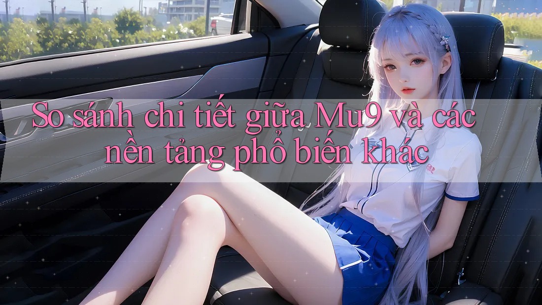 So sánh chi tiết giữa Mu9 và các nền tảng phổ biến khác