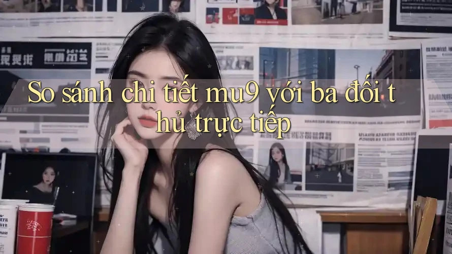 So sánh chi tiết mu9 với ba đối thủ trực tiếp So sánh chi tiết mu9 với ba đối thủ trực tiếp