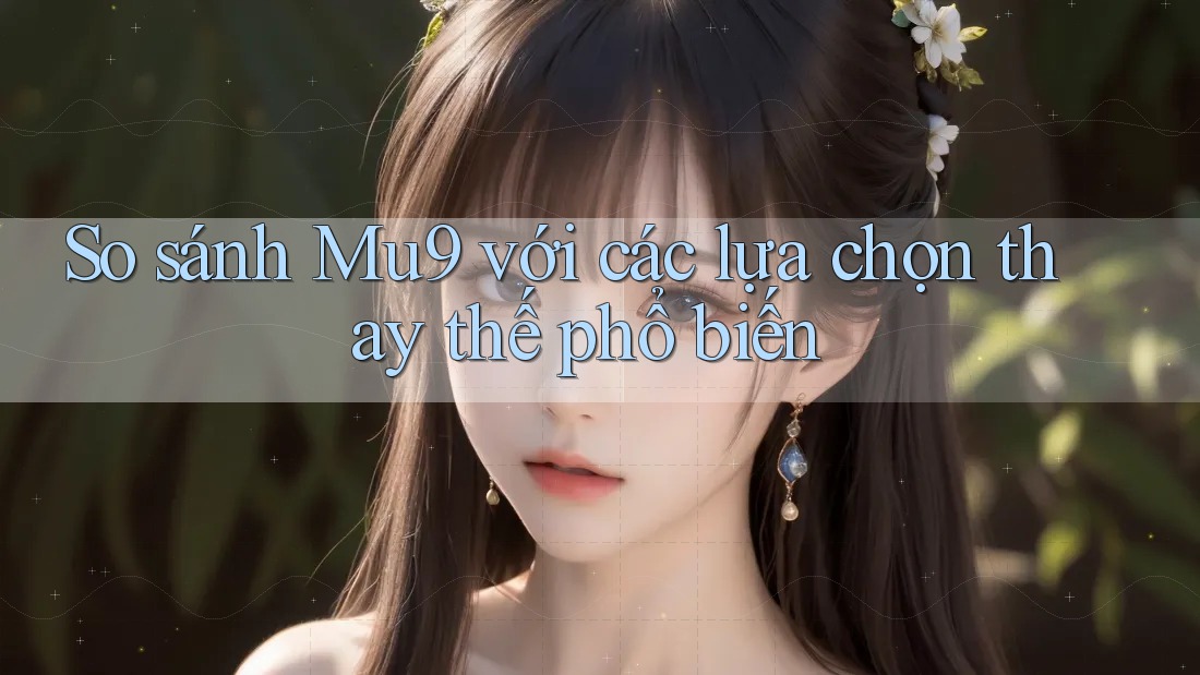 So sánh Mu9 với các lựa chọn thay thế phổ biến