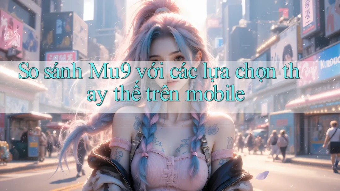 So sánh Mu9 với các lựa chọn thay thế trên mobile So sánh Mu9 với các lựa chọn thay thế trên mobile