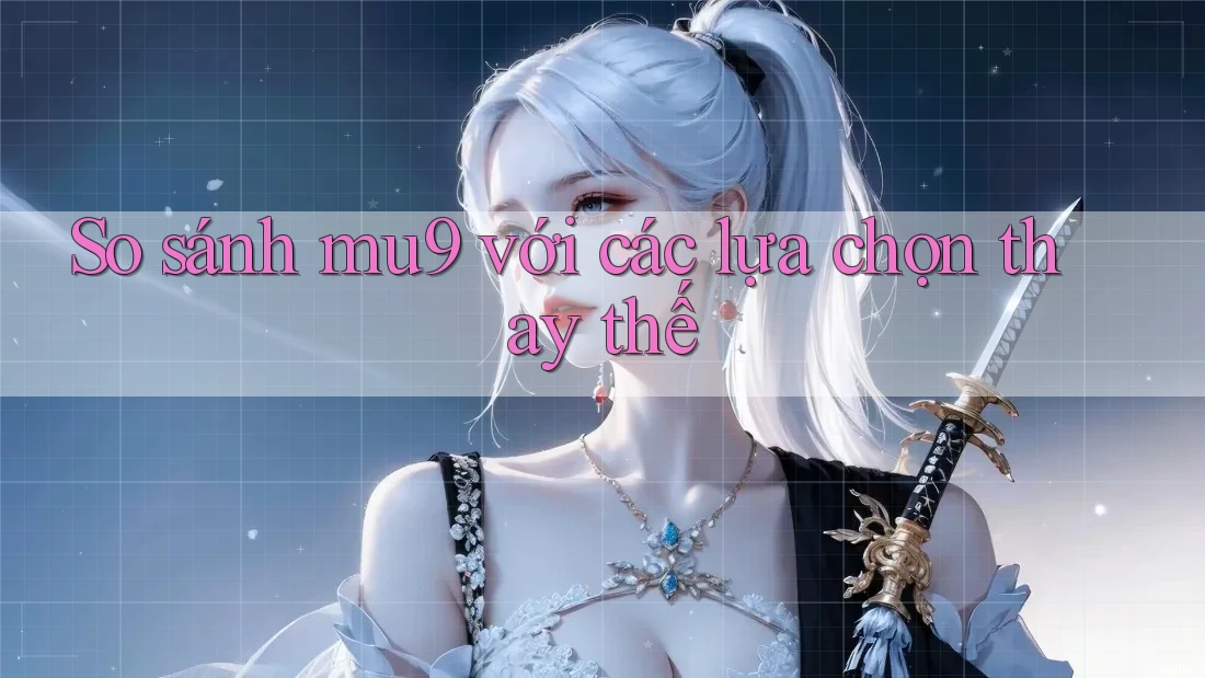 So sánh mu9 với các lựa chọn thay thế