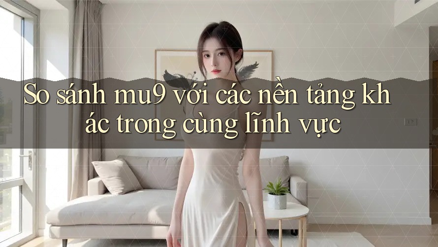 So sánh mu9 với các nền tảng khác trong cùng lĩnh vực So sánh mu9 với các nền tảng khác trong cùng lĩnh vực