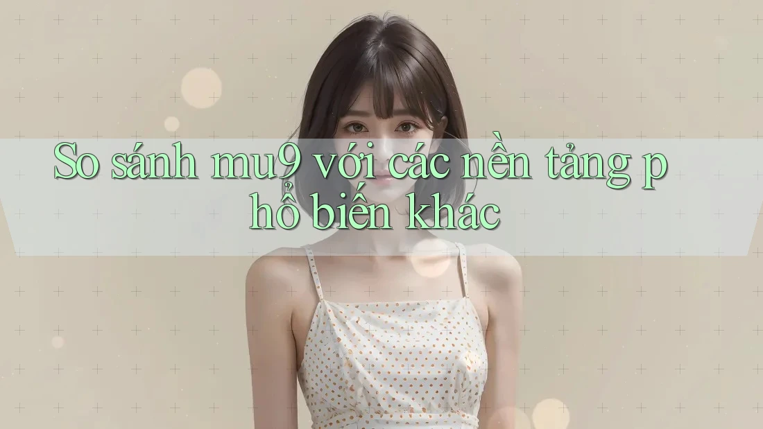 So sánh mu9 với các nền tảng phổ biến khác