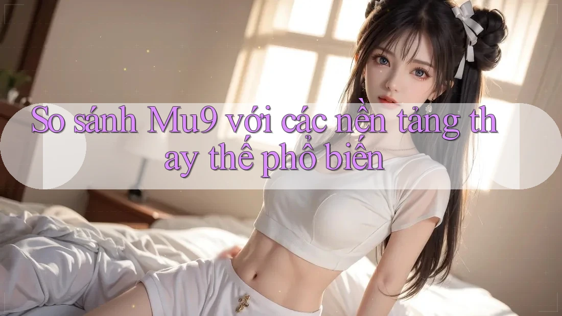So sánh mu9 với các nền tảng thay thế phổ biến So sánh mu9 với các nền tảng thay thế phổ biến