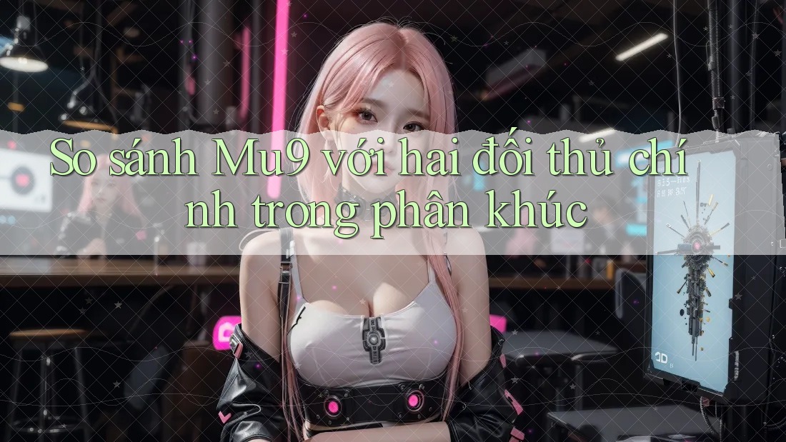 So sánh Mu9 với hai đối thủ chính trong phân khúc