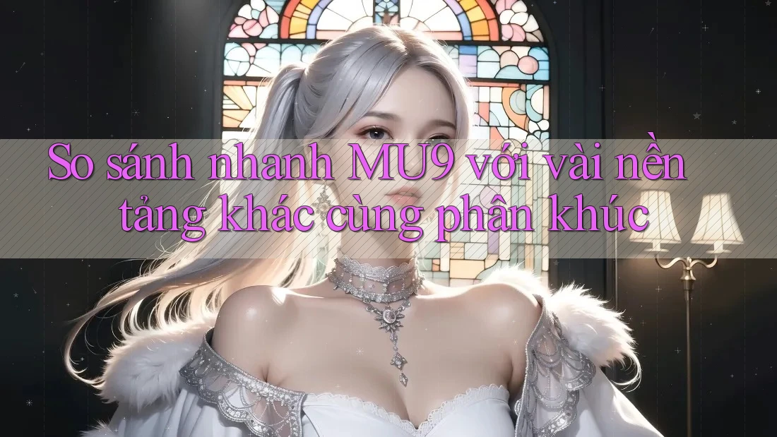 So sánh nhanh MU9 với vài nền tảng khác cùng phân khúc
