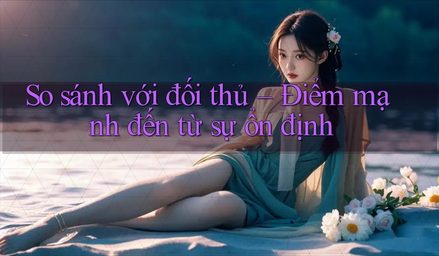 So sánh với đối thủ – Điểm mạnh đến từ sự ổn định