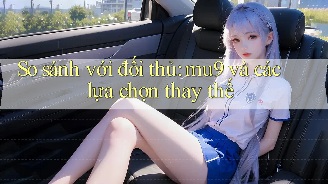 So sánh với đối thủ: mu9 và các lựa chọn thay thế