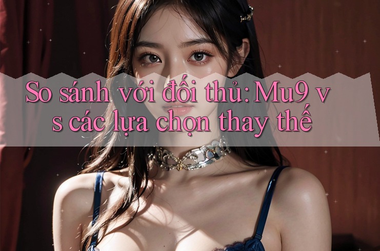 So sánh với đối thủ: Mu9 vs các lựa chọn thay thế