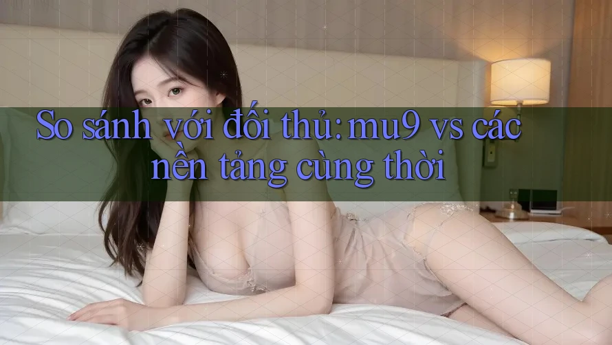 So sánh với đối thủ: mu9 vs các nền tảng cùng thời So sánh với đối thủ: mu9 vs các nền tảng cùng thời