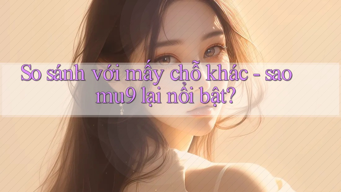 So sánh với mấy chỗ khác - sao mu9 lại nổi bật?
