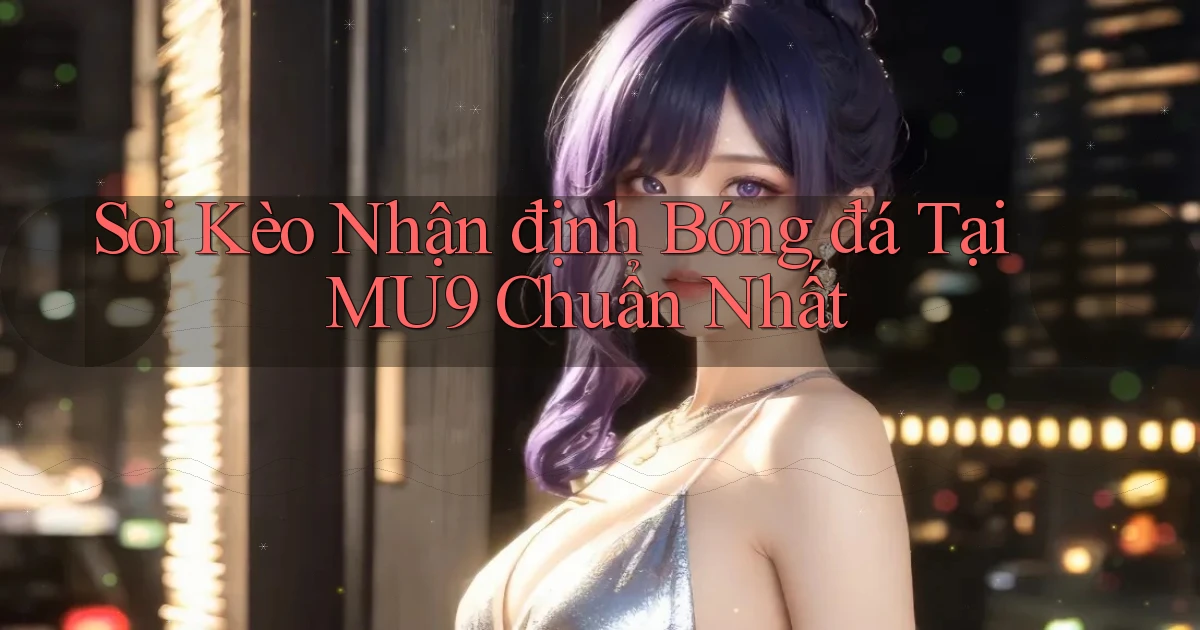 soi kèo nhận định bóng đá tại mu9 chuẩn nhất