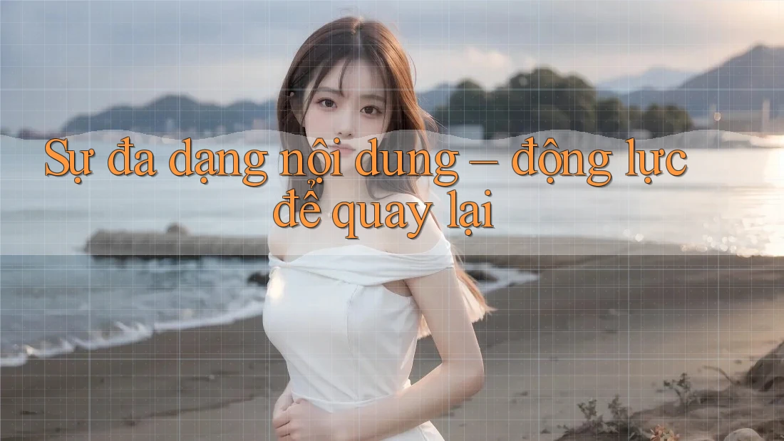 Sự đa dạng nội dung – động lực để quay lại Sự đa dạng nội dung – động lực để quay lại