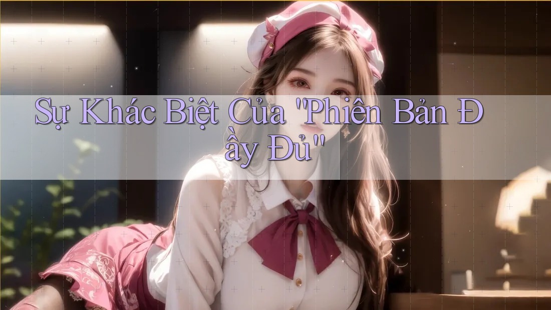 Sự Khác Biệt Của “Phiên Bản Đầy Đủ”