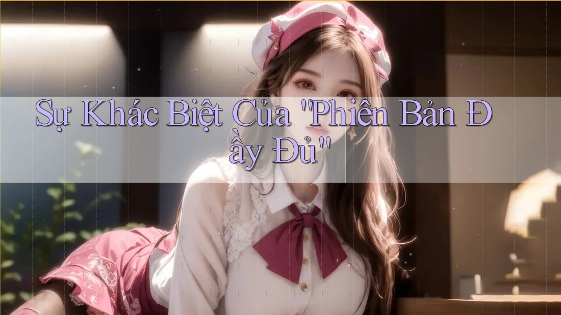 Sự Khác Biệt Của “Phiên Bản Đầy Đủ”