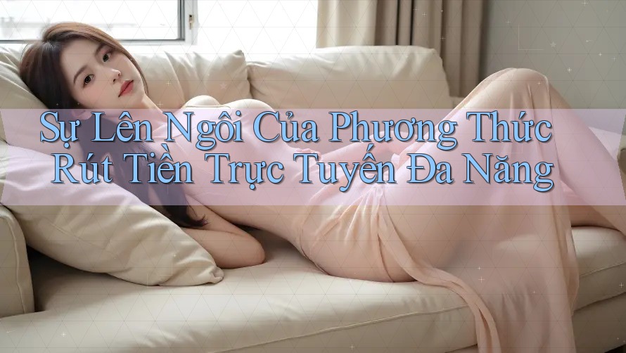 Sự Lên Ngôi Của Phương Thức Rút Tiền Trực Tuyến Đa Năng Sự Lên Ngôi Của Phương Thức Rút Tiền Trực Tuyến Đa Năng