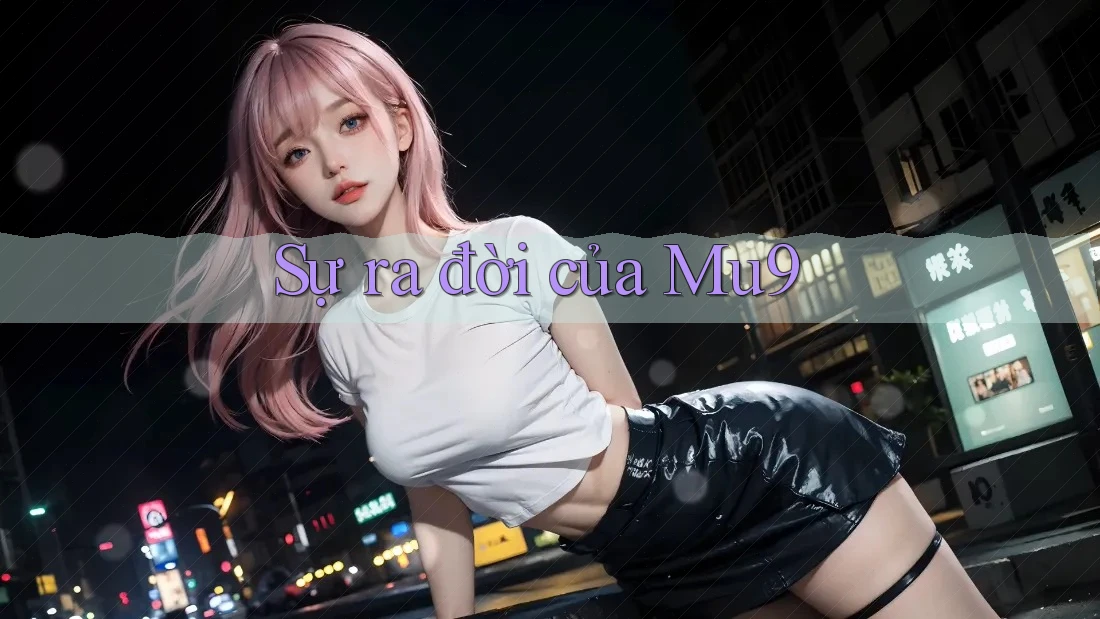 Sự ra đời của MU9 Sự ra đời của MU9