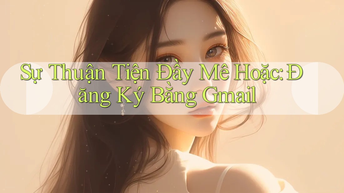 Sự Thuận Tiện Đầy Mê Hoặc: Đăng Ký Bằng Gmail