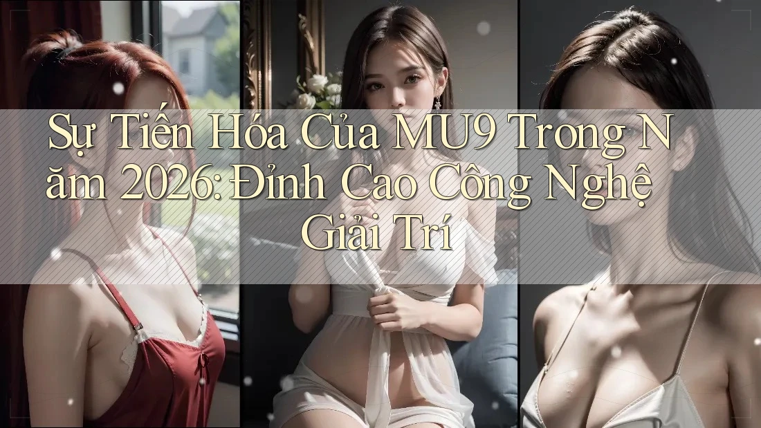 Sự Tiến Hóa Của MU9 Trong Năm 2026: Đỉnh Cao Công Nghệ Giải Trí Sự Tiến Hóa Của MU9 Trong Năm 2026: Đỉnh Cao Công Nghệ Giải Trí
