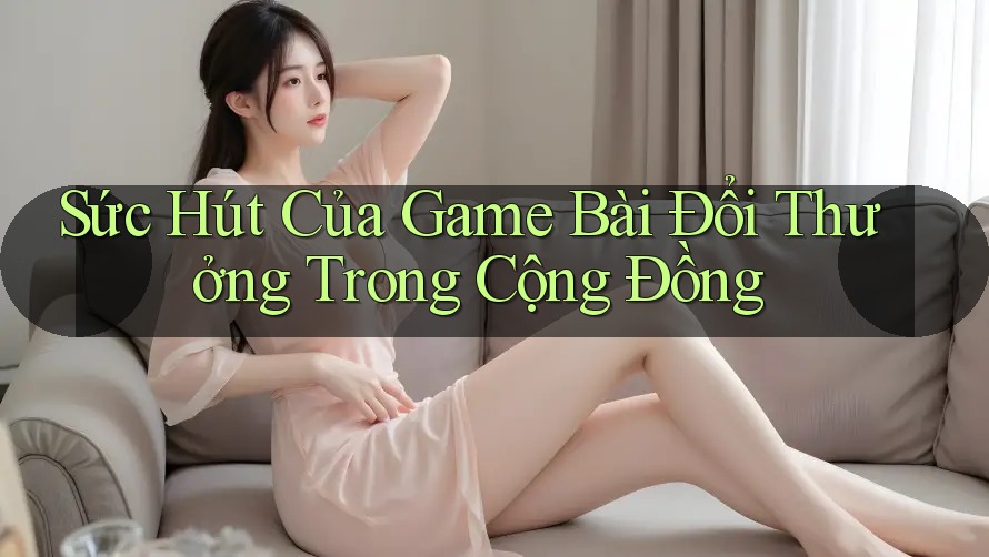 Sức Hút Của Game Bài Đổi Thưởng Trong Cộng Đồng Sức Hút Của Game Bài Đổi Thưởng Trong Cộng Đồng