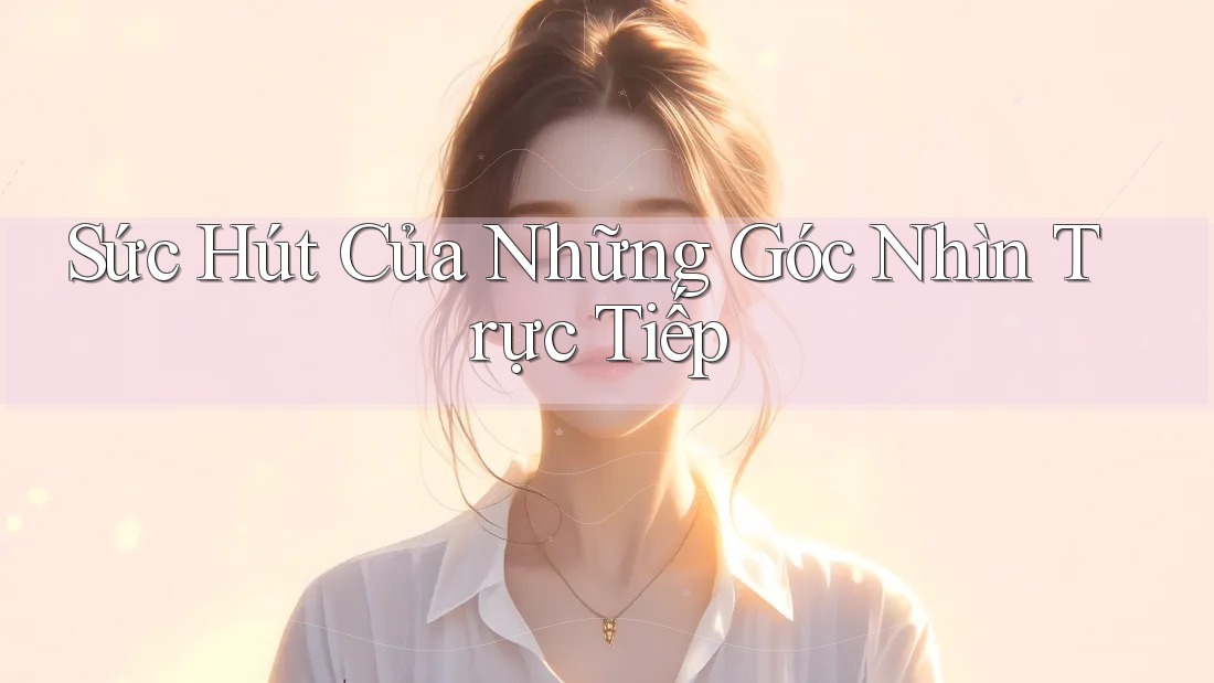 Sức Hút Của Những Góc Nhìn Trực Tiếp