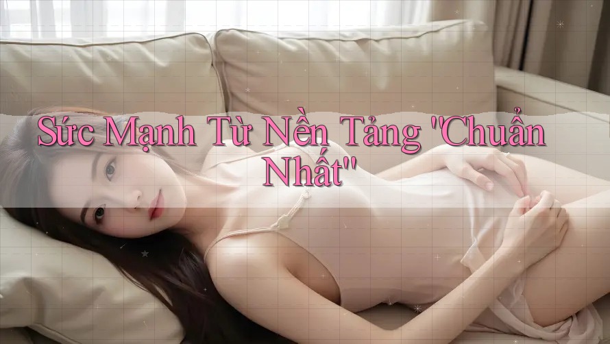 Sức Mạnh Từ Nền Tảng “Chuẩn Nhất”