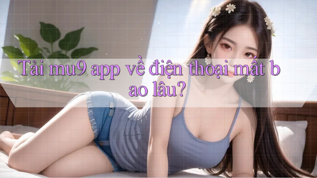 Tải mu9 app về điện thoại mất bao lâu?