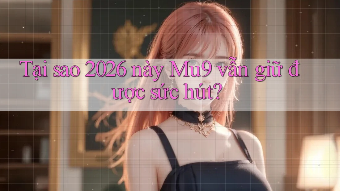 Tại sao 2026 này Mu9 vẫn giữ được sức hút? Tại sao 2026 này Mu9 vẫn giữ được sức hút?